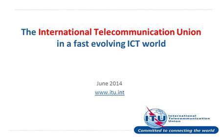 International Telecommunication Union The International Telecommunication Union in a fast evolving ICT world June 2014 www.itu.int.
