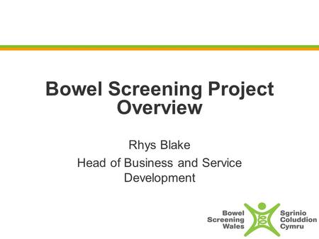 Bowel Screening Project Overview Rhys Blake Head of Business and Service Development.