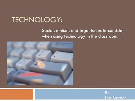 TECHNOLOGY: Social, ethical, and legal issues to consider when using technology in the classroom. By Lea Bowden.