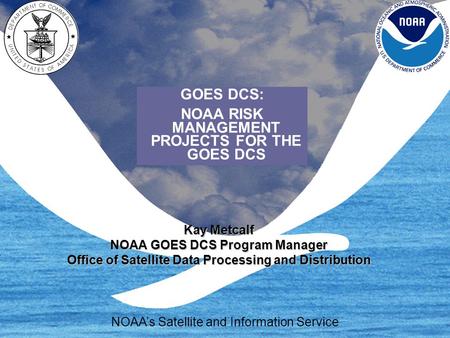 Kay Metcalf NOAA GOES DCS Program Manager Office of Satellite Data Processing and Distribution NOAA’s Satellite and Information Service GOES DCS: NOAA.