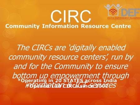 Community Information Resource Centre CIRC *Operating in 20 STATES across India *Opened 100 CIRCs since 2007 The CIRCs are ‘digitally enabled community.