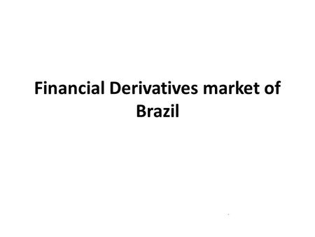 Financial Derivatives market of Brazil. OUTLINE – Derivative market in Brazil – Derivative users in Brazil – Factors Contributing to the growth of derivatives.