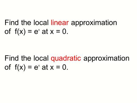 Find the local linear approximation of f(x) = e x at x = 0. Find the local quadratic approximation of f(x) = e x at x = 0.