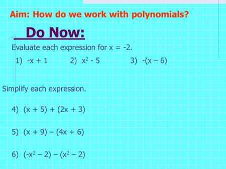 Do Now: Evaluate each expression for x = -2. Aim: How do we work with polynomials? 1) -x + 12) x 2 - 53) -(x – 6) Simplify each expression. 4) (x + 5)