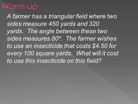 Warm-up A farmer has a triangular field where two sides measure 450 yards and 320 yards.  The angle between these two sides measures 80º.  The farmer wishes.