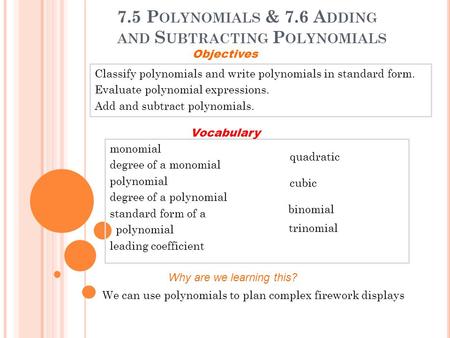 7.5 P OLYNOMIALS & 7.6 A DDING AND S UBTRACTING P OLYNOMIALS Classify polynomials and write polynomials in standard form. Evaluate polynomial expressions.