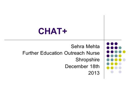 CHAT+ Sehra Mehta Further Education Outreach Nurse Shropshire December 18th 2013.