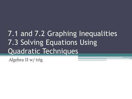 7.1 and 7.2 Graphing Inequalities 7.3 Solving Equations Using Quadratic Techniques Algebra II w/ trig.