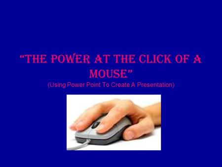 “The Power At The Click Of A Mouse” (Using Power Point To Create A Presentation)