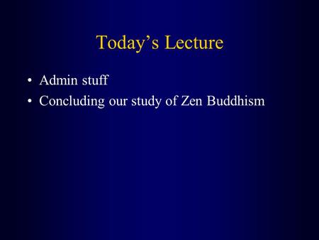 Today’s Lecture Admin stuff Concluding our study of Zen Buddhism.