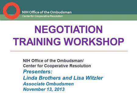 NIH Office of the Ombudsman Center for Cooperative Resolution NEGOTIATION TRAINING WORKSHOP NIH Office of the Ombudsman/ Center for Cooperative Resolution.