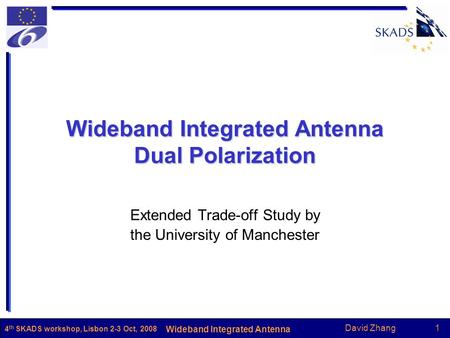 David Zhang1 Wideband Integrated Antenna 4 th SKADS workshop, Lisbon 2-3 Oct, 2008 Wideband Integrated Antenna Dual Polarization Extended Trade-off Study.