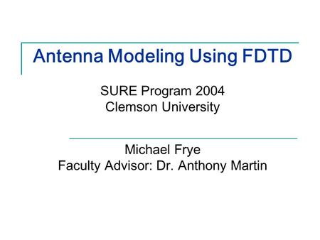 Antenna Modeling Using FDTD SURE Program 2004 Clemson University Michael Frye Faculty Advisor: Dr. Anthony Martin.