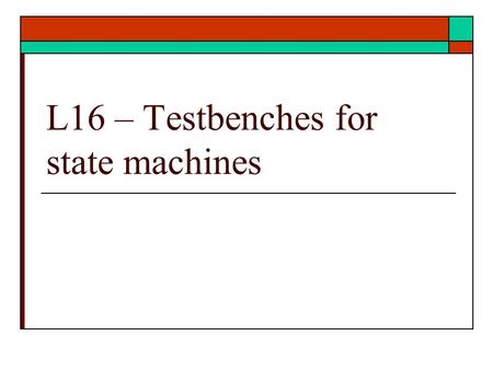 L16 – Testbenches for state machines. VHDL Language Elements  More examples HDL coding of class examples Testbench for example  Testing of examples.