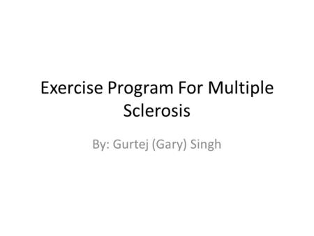 Exercise Program For Multiple Sclerosis By: Gurtej (Gary) Singh.