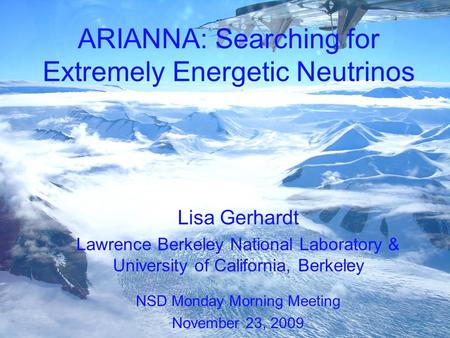 ARIANNA: Searching for Extremely Energetic Neutrinos Lisa Gerhardt Lawrence Berkeley National Laboratory & University of California, Berkeley NSD Monday.