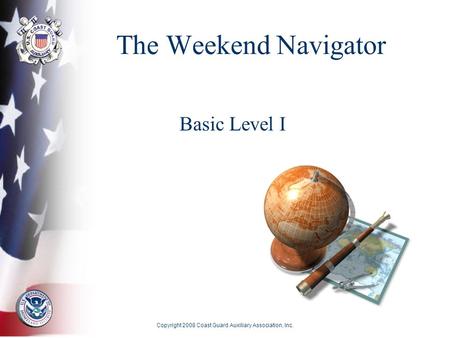 Copyright 2008 Coast Guard Auxiliary Association, Inc. The Weekend Navigator Basic Level I.