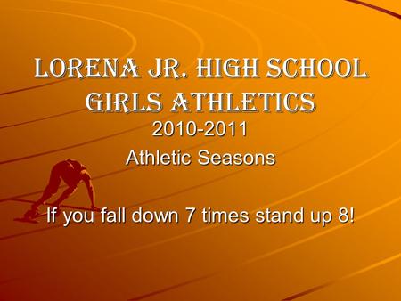 Lorena Jr. High School Girls Athletics 2010-2011 Athletic Seasons If you fall down 7 times stand up 8!
