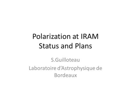 Polarization at IRAM Status and Plans S.Guilloteau Laboratoire d’Astrophysique de Bordeaux.