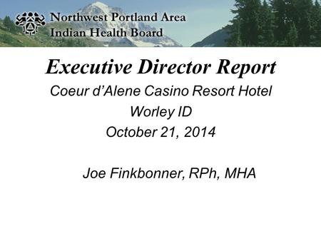 Executive Director Report Coeur d’Alene Casino Resort Hotel Worley ID October 21, 2014 Joe Finkbonner, RPh, MHA.