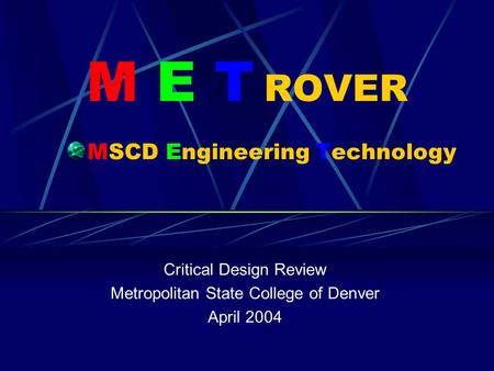 M E T ROVER MSCD Engineering Technology Critical Design Review Metropolitan State College of Denver April 2004.
