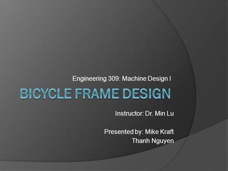 Engineering 309: Machine Design I Instructor: Dr. Min Lu Presented by: Mike Kraft Thanh Nguyen.