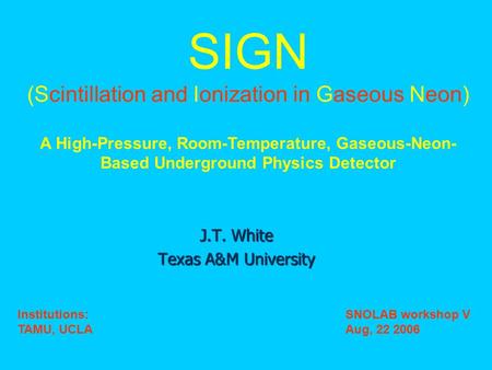 J.T. White Texas A&M University SIGN (Scintillation and Ionization in Gaseous Neon) A High-Pressure, Room-Temperature, Gaseous-Neon- Based Underground.