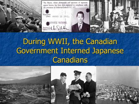 During WWII, the Canadian Government Interned Japanese Canadians.