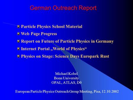 German Outreach Report Michael Kobel Bonn University OPAL, ATLAS, D0 European Particle Physics Outreach Group Meeting, Pisa, 12.10.2002 Particle Physics.