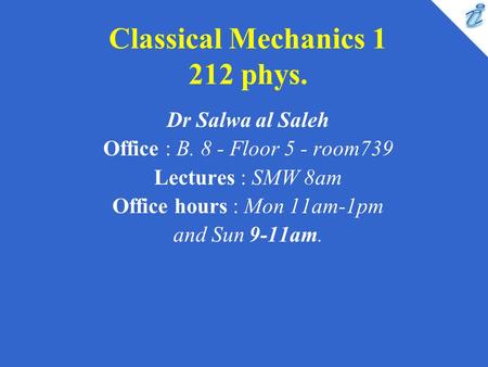 Classical Mechanics 1 212 phys. Dr Salwa al Saleh Office : B. 8 - Floor 5 - room739 Lectures : SMW 8am Office hours : Mon 11am-1pm and Sun 9-11am.