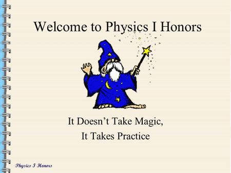 Physics I Honors Welcome to Physics I Honors It Doesn’t Take Magic, It Takes Practice.