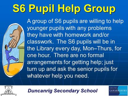 Duncanrig Secondary School S6 Pupil Help Group A group of S6 pupils are willing to help younger pupils with any problems they have with homework and/or.