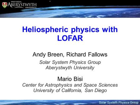 Solar System Physics Group Heliospheric physics with LOFAR Andy Breen, Richard Fallows Solar System Physics Group Aberystwyth University Mario Bisi Center.