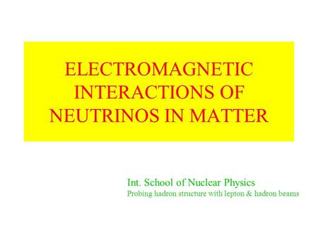 ELECTROMAGNETIC INTERACTIONS OF NEUTRINOS IN MATTER Int. School of Nuclear Physics Probing hadron structure with lepton & hadron beams.