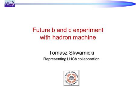 Future b and c experiment with hadron machine Tomasz Skwarnicki Representing LHCb collaboration.