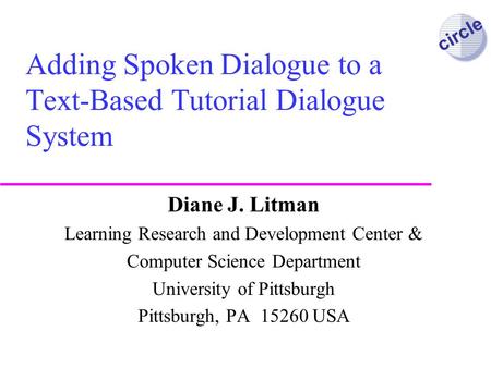 circle Adding Spoken Dialogue to a Text-Based Tutorial Dialogue System Diane J. Litman Learning Research and Development Center & Computer Science Department.