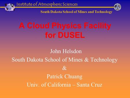 Institute of Atmospheric Sciences South Dakota School of Mines and Technology A Cloud Physics Facility for DUSEL John Helsdon South Dakota School of Mines.