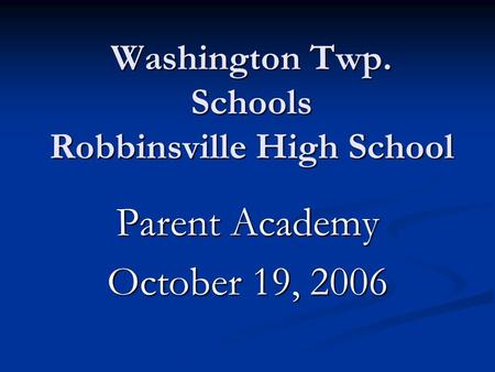 Washington Twp. Schools Robbinsville High School Parent Academy October 19, 2006.