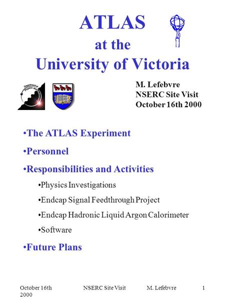 October 16th 2000 NSERC Site Visit M. Lefebvre1 ATLAS at the University of Victoria M. Lefebvre NSERC Site Visit October 16th 2000 The ATLAS Experiment.