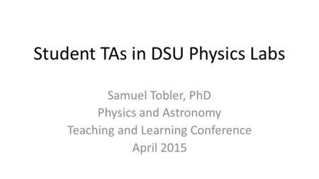 Student TAs in DSU Physics Labs Samuel Tobler, PhD Physics and Astronomy Teaching and Learning Conference April 2015.