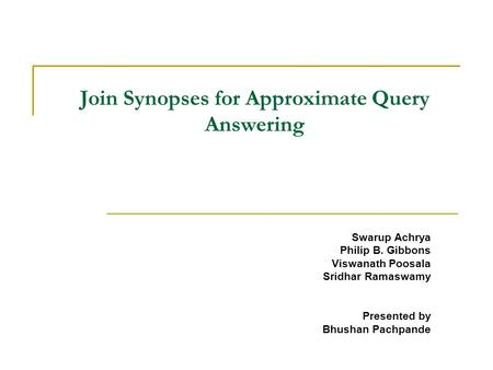 Join Synopses for Approximate Query Answering Swarup Achrya Philip B. Gibbons Viswanath Poosala Sridhar Ramaswamy Presented by Bhushan Pachpande.