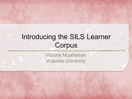Introducing the SILS Learner Corpus Victoria Muehleisen Waseda University.