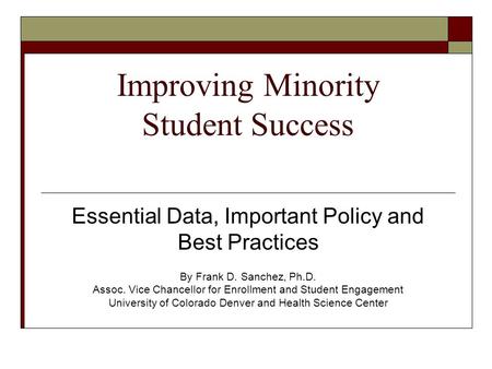 Improving Minority Student Success Essential Data, Important Policy and Best Practices By Frank D. Sanchez, Ph.D. Assoc. Vice Chancellor for Enrollment.