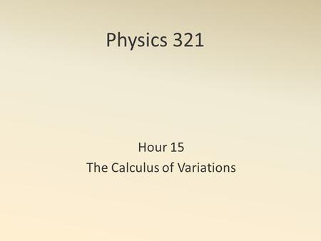 Physics 321 Hour 15 The Calculus of Variations. Bottom Line A simple derivative is useful for finding the value of a variable that maximizes or minimizes.