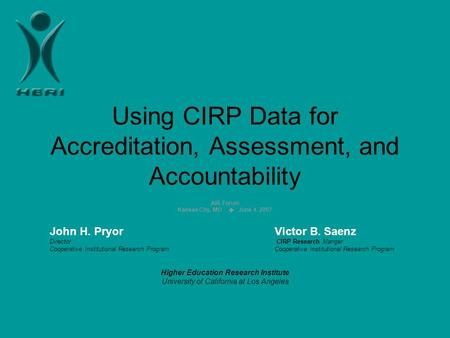 Using CIRP Data for Accreditation, Assessment, and Accountability AIR Forum Kansas City, MO  June 4, 2007 John H. PryorVictor B. Saenz Director CIRP Research.