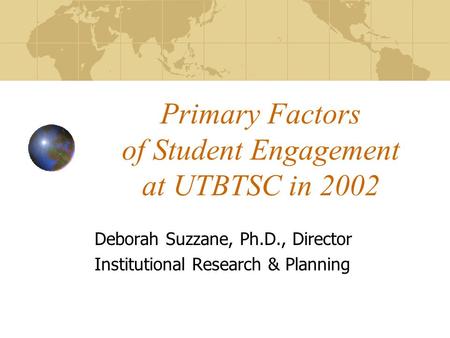 Primary Factors of Student Engagement at UTBTSC in 2002 Deborah Suzzane, Ph.D., Director Institutional Research & Planning.