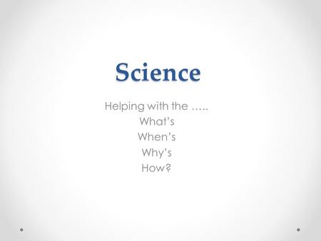Science Helping with the ….. What’s When’s Why’s How?