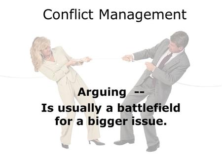 Conflict Management Arguing -- Is usually a battlefield for a bigger issue.