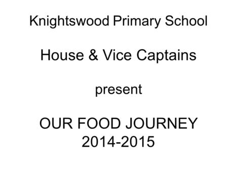 Knightswood Primary School House & Vice Captains present OUR FOOD JOURNEY 2014-2015.