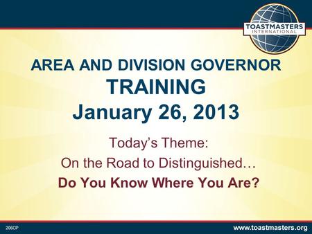 AREA AND DIVISION GOVERNOR TRAINING January 26, 2013 Today’s Theme: On the Road to Distinguished… Do You Know Where You Are? 206CP.